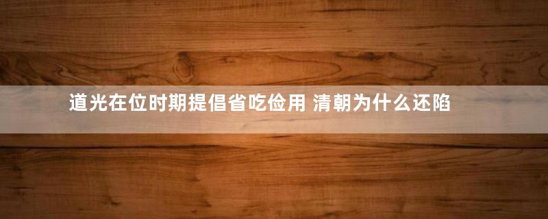 道光在位时期提倡省吃俭用 清朝为什么还陷入危机